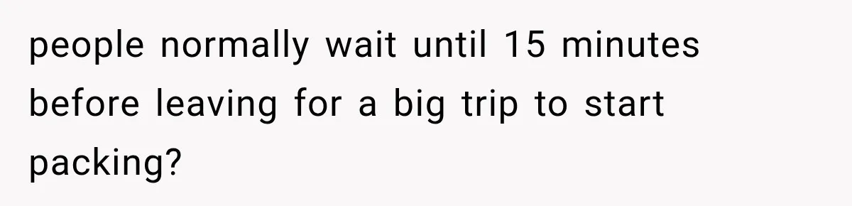 people normally wait until 15 minutes before leaving for a big trip to start packing?