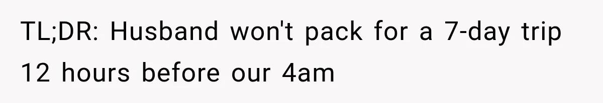 TL;DR: Husband won't pack for a 7-day trip 12 hours before our 4am