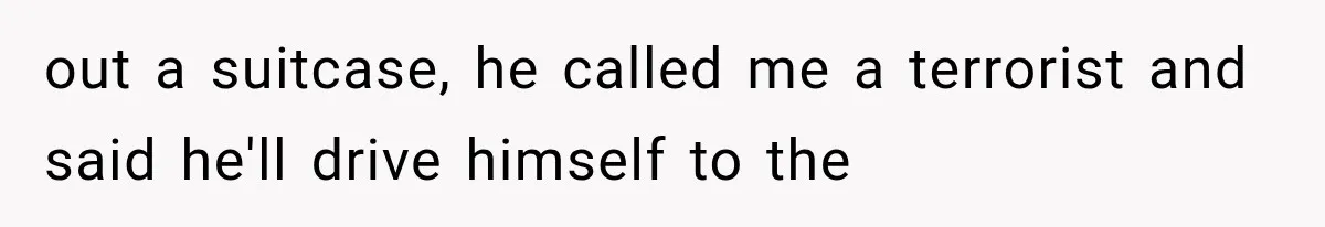 out a suitcase, he called me a terrorist and said he'll drive himself to the