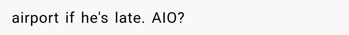 airport if he's late. AIO?