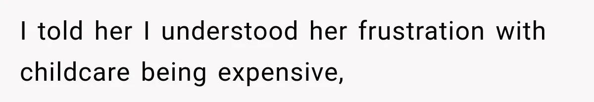 I told her I understood her frustration with childcare being expensive,