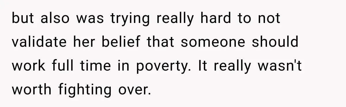 but also was trying really hard to not validate her belief that someone should work full time in poverty. It really wasn't worth fighting over.
