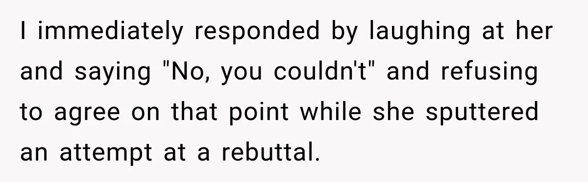 I immediately responded by laughing at her and saying "No, you couldn't" and refusing to agree on that point while she sputtered an attempt at a rebuttal.
