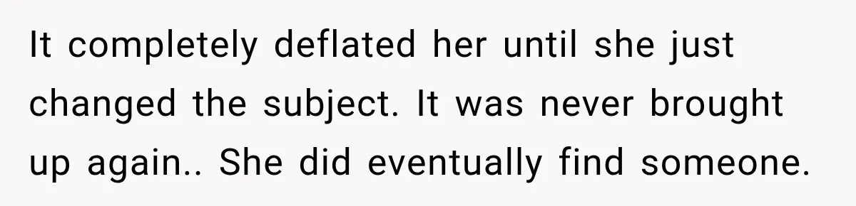It completely deflated her until she just changed the subject. It was never brought up again.. She did eventually find someone.