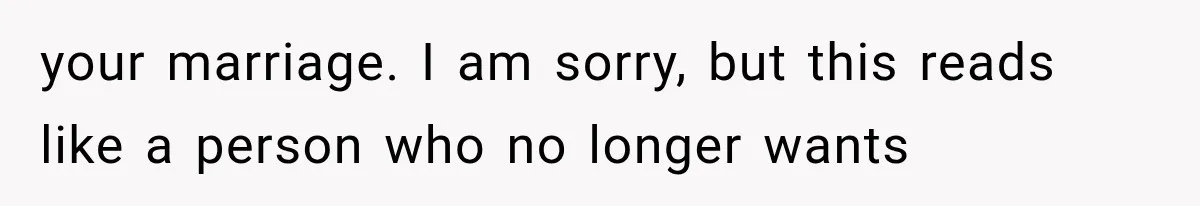 your marriage. I am sorry, but this reads like a person who no longer wants