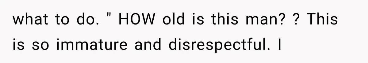 what to do. " HOW old is this man? ? This is so immature and disrespectful. I