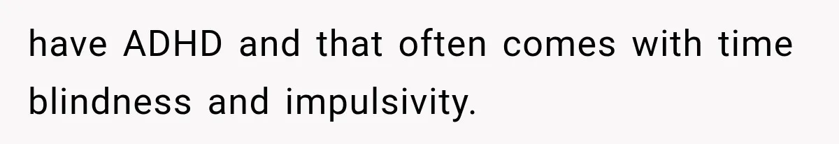 have ADHD and that often comes with time blindness and impulsivity.