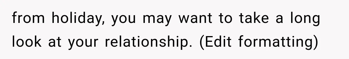 from holiday, you may want to take a long look at your relationship. (Edit formatting)