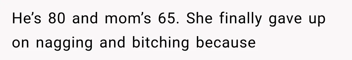 He’s 80 and mom’s 65. She finally gave up on nagging and bitching because