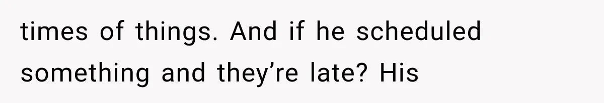 times of things. And if he scheduled something and they’re late? His