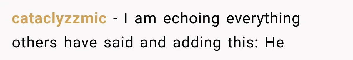 cataclyzzmic − I am echoing everything others have said and adding this: He