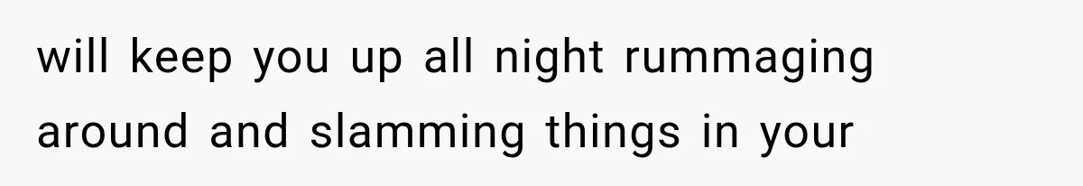 will keep you up all night rummaging around and slamming things in your