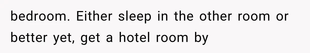 bedroom. Either sleep in the other room or better yet, get a hotel room by