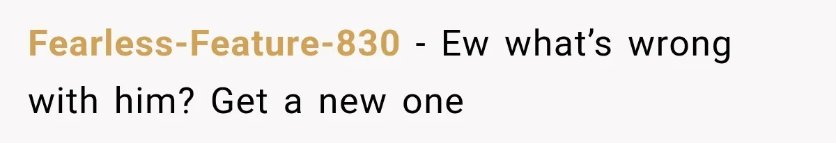 Fearless-Feature-830 − Ew what’s wrong with him? Get a new one