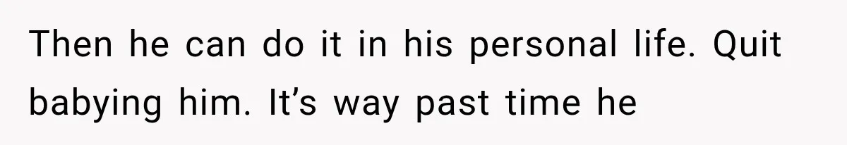 Then he can do it in his personal life. Quit babying him. It’s way past time he