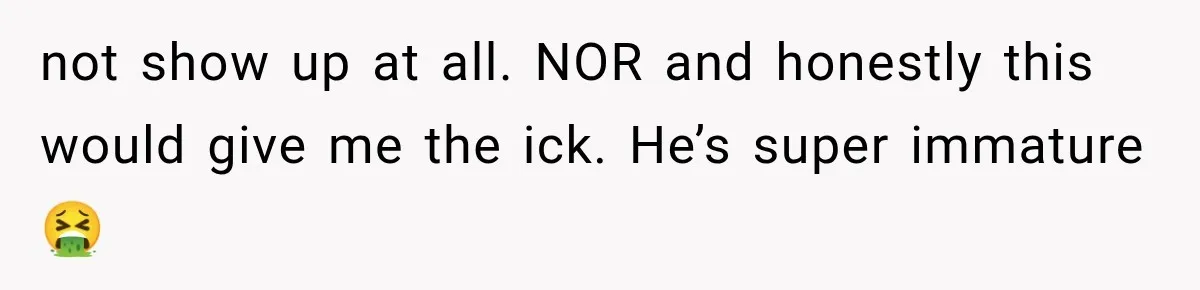 not show up at all. NOR and honestly this would give me the ick. He’s super immature 🤮