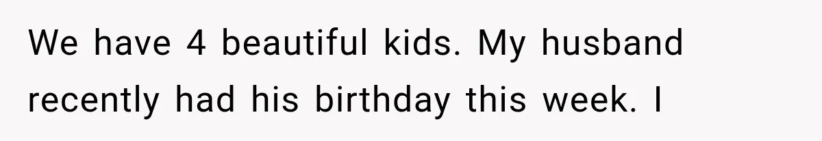 Woman Surprises Husband With Baby News, But His Reaction Destroys Their Marriage We have 4 beautiful kids. My husband recently had his birthday this week. I
