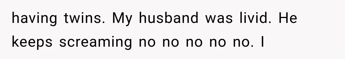 Woman Surprises Husband With Baby News, But His Reaction Destroys Their Marriage having twins. My husband was livid. He keeps screaming no no no no no. I