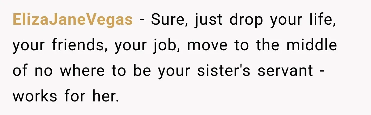 ElizaJaneVegas − Sure, just drop your life, your friends, your job, move to the middle of no where to be your sister's servant - works for her.