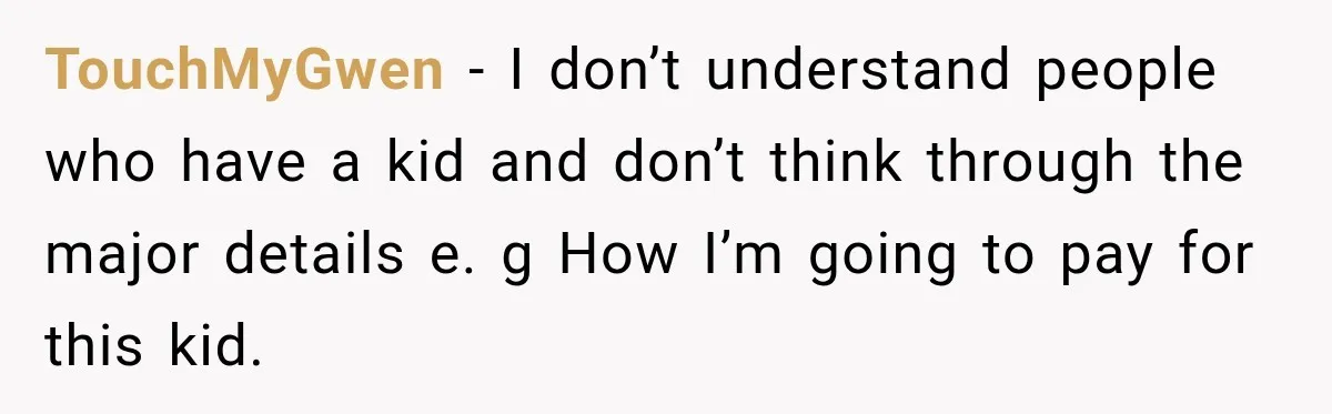 TouchMyGwen − I don’t understand people who have a kid and don’t think through the major details e. g How I’m going to pay for this kid.