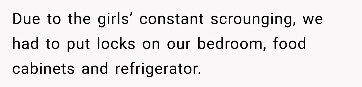 Due to the girls’ constant scrounging, we had to put locks on our bedroom, food cabinets and refrigerator.