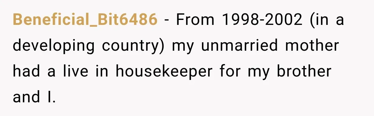Beneficial_Bit6486 − From 1998-2002 (in a developing country) my unmarried mother had a live in housekeeper for my brother and I.