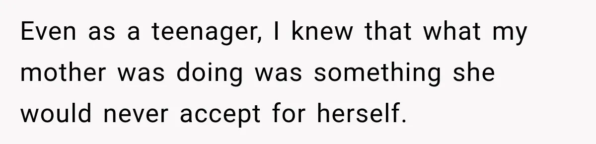 Even as a teenager, I knew that what my mother was doing was something she would never accept for herself.