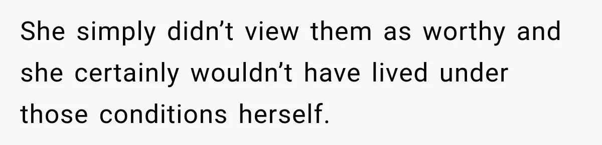 She simply didn’t view them as worthy and she certainly wouldn’t have lived under those conditions herself.