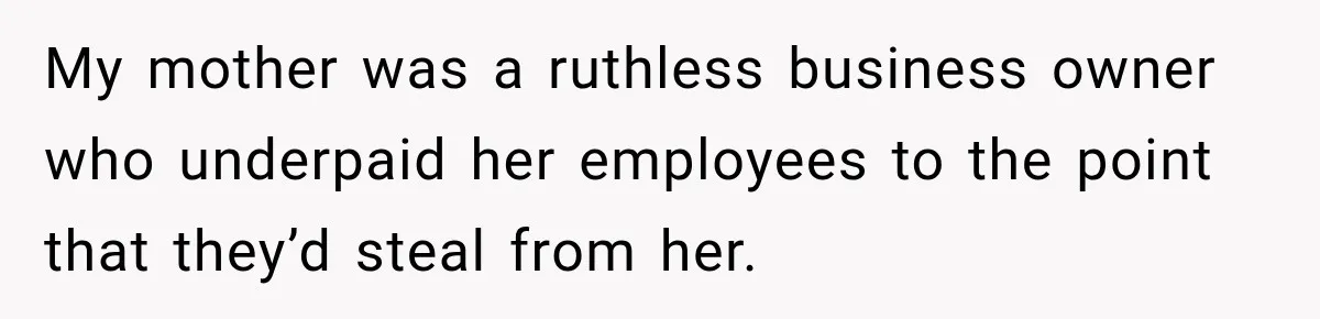 My mother was a ruthless business owner who underpaid her employees to the point that they’d steal from her.