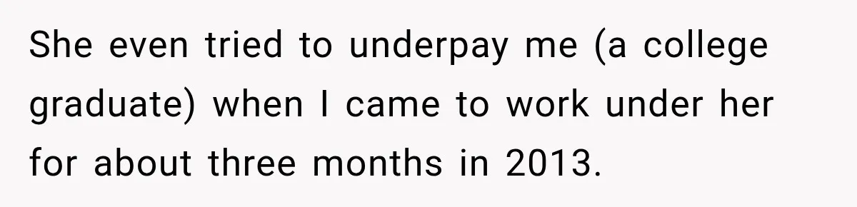 She even tried to underpay me (a college graduate) when I came to work under her for about three months in 2013.
