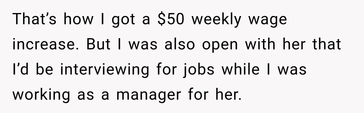 That’s how I got a $50 weekly wage increase. But I was also open with her that I’d be interviewing for jobs while I was working as a manager for...