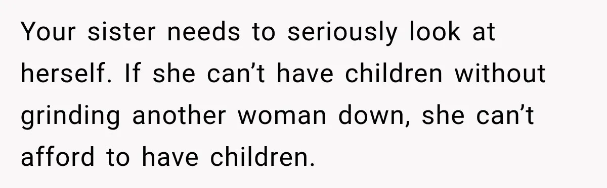 Your sister needs to seriously look at herself. If she can’t have children without grinding another woman down, she can’t afford to have children.