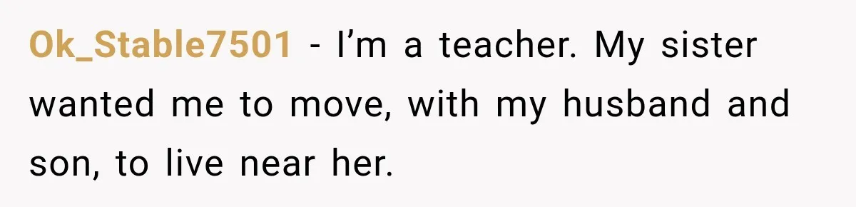 Ok_Stable7501 − I’m a teacher. My sister wanted me to move, with my husband and son, to live near her.