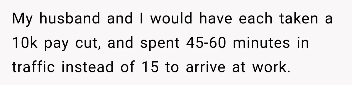 My husband and I would have each taken a 10k pay cut, and spent 45-60 minutes in traffic instead of 15 to arrive at work.