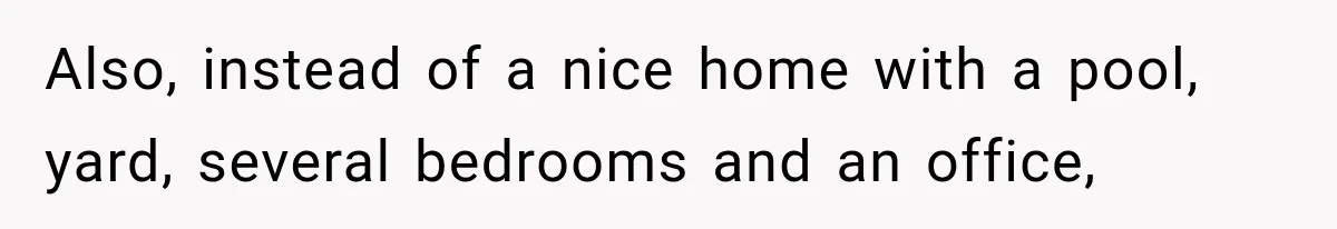 Also, instead of a nice home with a pool, yard, several bedrooms and an office,