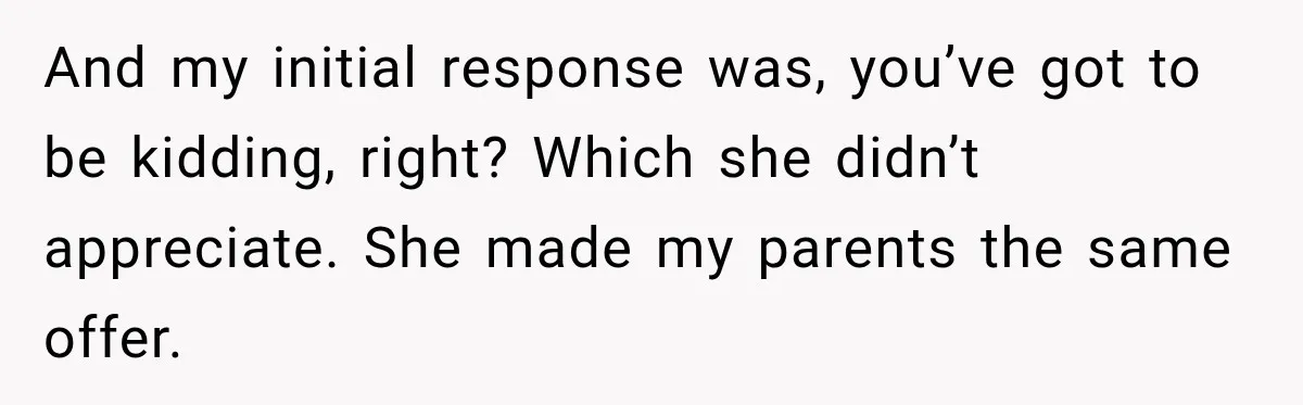 And my initial response was, you’ve got to be kidding, right? Which she didn’t appreciate. She made my parents the same offer.