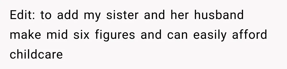 Edit: to add my sister and her husband make mid six figures and can easily afford childcare