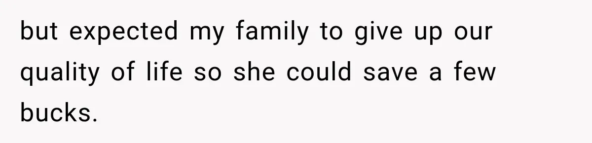but expected my family to give up our quality of life so she could save a few bucks.
