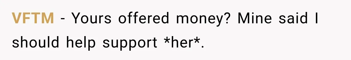 VFTM − Yours offered money? Mine said I should help support *her*.