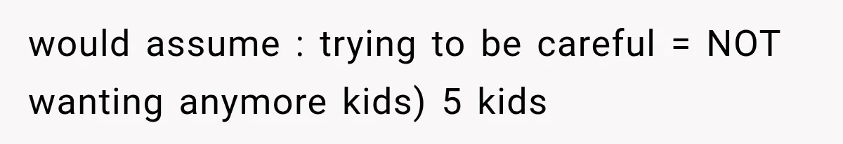 Woman Surprises Husband With Baby News, But His Reaction Destroys Their Marriage would assume : trying to be careful = NOT wanting anymore kids) 5 kids