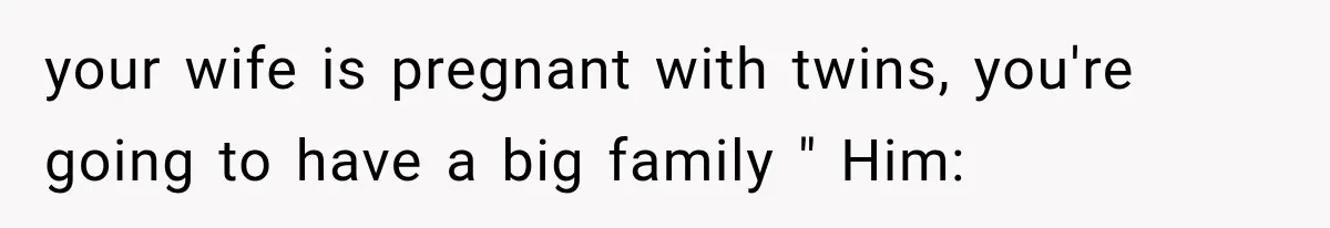Woman Surprises Husband With Baby News, But His Reaction Destroys Their Marriage your wife is pregnant with twins, you're going to have a big family " Him: