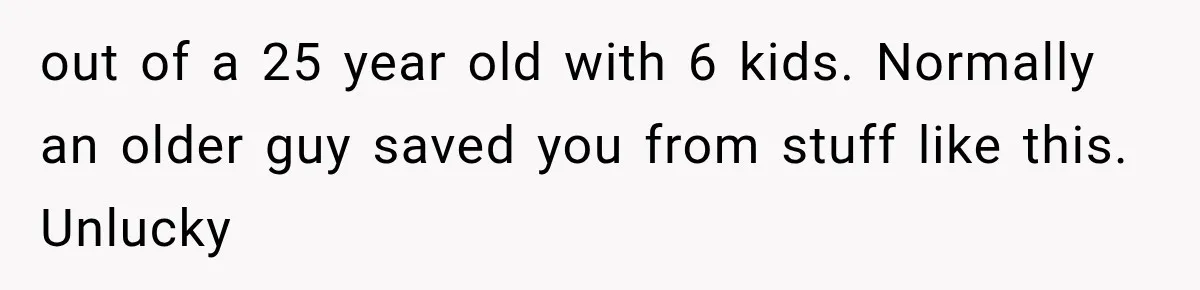 Woman Surprises Husband With Baby News, But His Reaction Destroys Their Marriage out of a 25 year old with 6 kids. Normally an older guy saved you from stuff like this. Unlucky