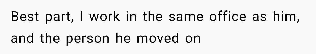 Woman Thought He Was Her Soulmate, Then He Left Without Explaining Why Best part, I work in the same office as him, and the person he moved on
