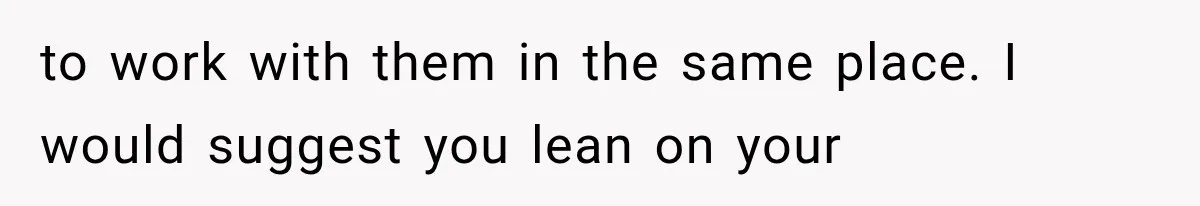 Woman Thought He Was Her Soulmate, Then He Left Without Explaining Why to work with them in the same place. I would suggest you lean on your