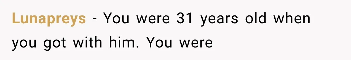 Woman Thought He Was Her Soulmate, Then He Left Without Explaining Why Lunapreys − You were 31 years old when you got with him. You were
