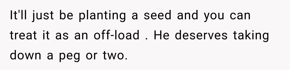 Woman Thought He Was Her Soulmate, Then He Left Without Explaining Why It'll just be planting a seed and you can treat it as an off-load . He deserves taking down a peg or two.
