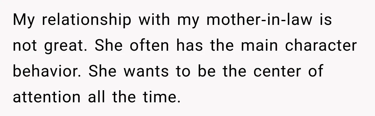 My relationship with my mother‑in‑law is not great. She often has the main character behavior. She wants to be the center of attention all the time.