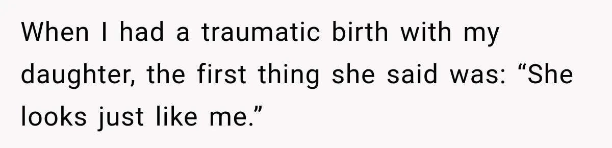 When I had a traumatic birth with my daughter, the first thing she said was: “She looks just like me.”