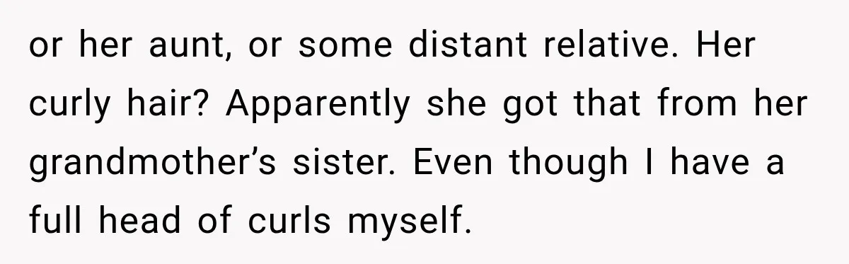 or her aunt, or some distant relative. Her curly hair? Apparently she got that from her grandmother’s sister. Even though I have a full head of curls myself.