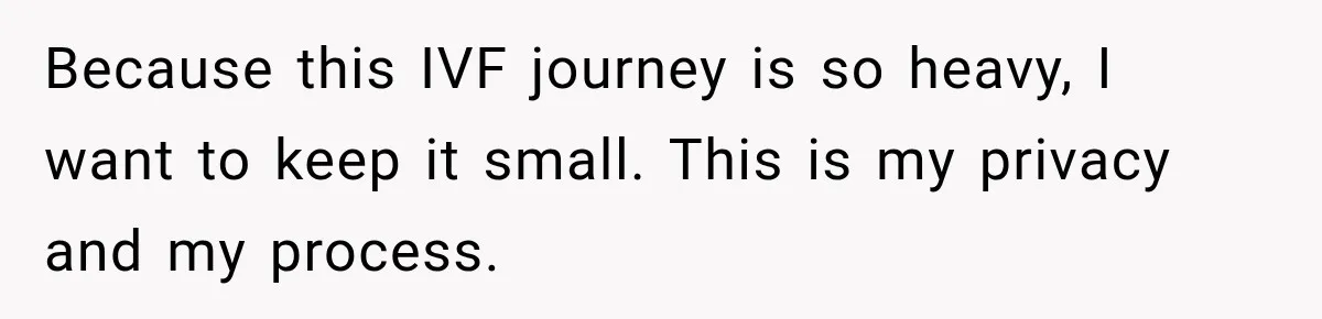 Because this IVF journey is so heavy, I want to keep it small. This is my privacy and my process.